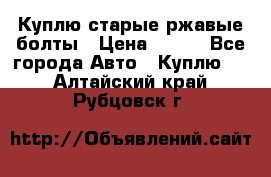 Куплю старые ржавые болты › Цена ­ 149 - Все города Авто » Куплю   . Алтайский край,Рубцовск г.